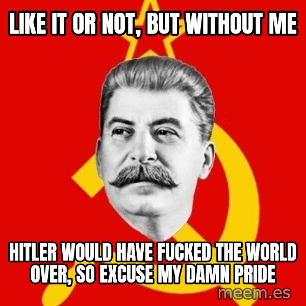 Stalin Says meme: Like it or not, but Without me / Hitler would have fucked the world over, so excuse my damn pride