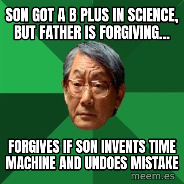 High Expectations Asian Father meme: Son got a B plus in science, but father is forgiving... / Forgives if son invents time machine and undoes mistake