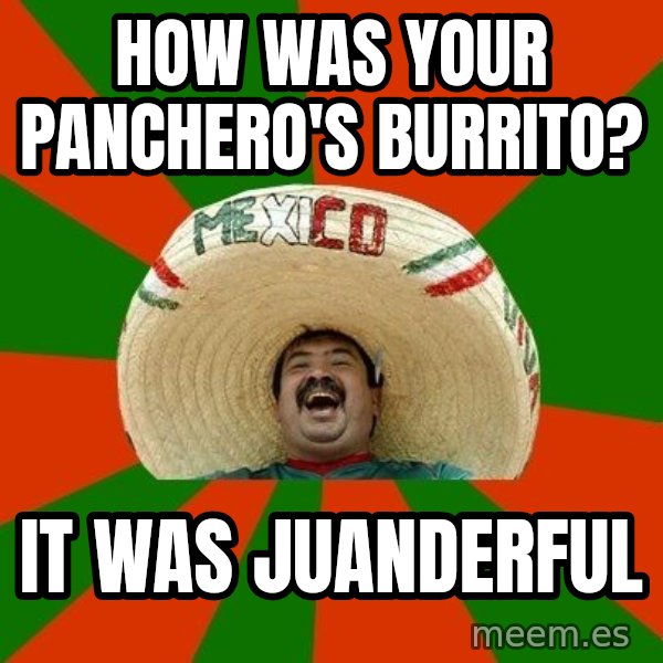 Successful Mexican meme: How was your panchero's burrito? / it was JUANDERFUL