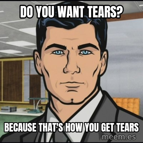 Archer meme: Do you want tears? / Because that's how you get tears