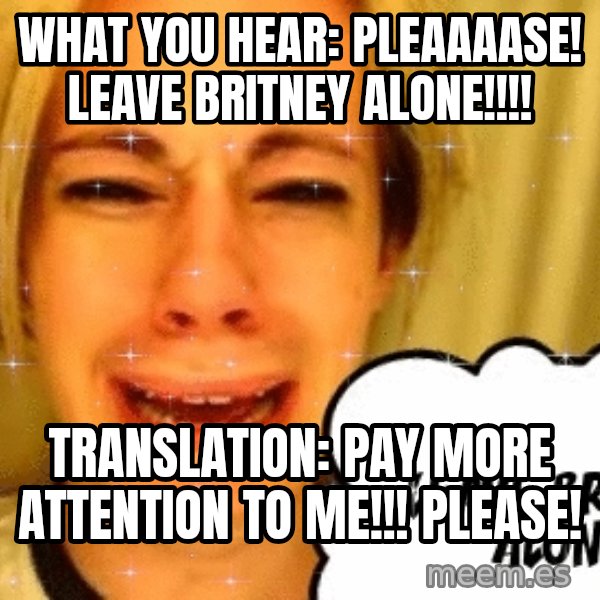 leave britney alone meme: wHAT YOU HEAR: pleaaaase! leave britney alone!!!! / tRANSLATION: pay more attention to me!!! please!
