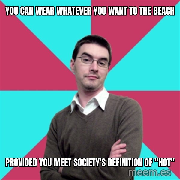 Privilege Denying Dude meme: you can wear whatever you want to the beach / provided you meet society's definition of "hot"