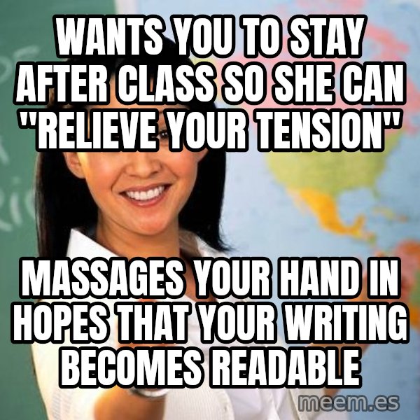 Unhelpful High School Teacher meme: Wants you to stay after class so she can "relieve your tension" / Massages your hand in hopes that your writing becomes readable