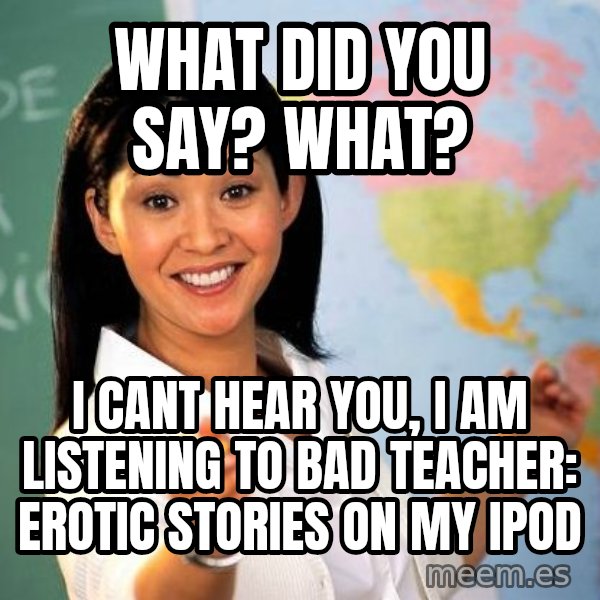 Unhelpful High School Teacher meme: What did you say? What? / I cant hear you, I am listening to Bad teacher: Erotic stories on my ipod