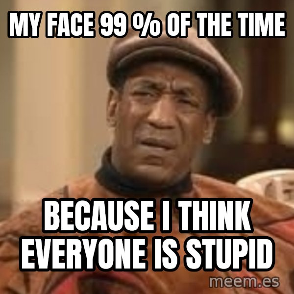 Confused Bill Cosby  meme: My Face 99 % of the time / Because I think everyone is stupid