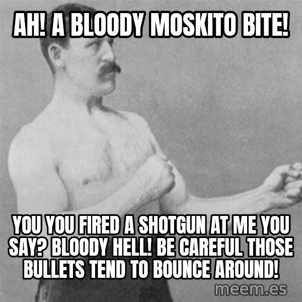 overly manlyman meme: Ah! A bloody moskito bite! / You you fired a shotgun at me you say? Bloody hell! Be careful those bullets tend to bounce around!