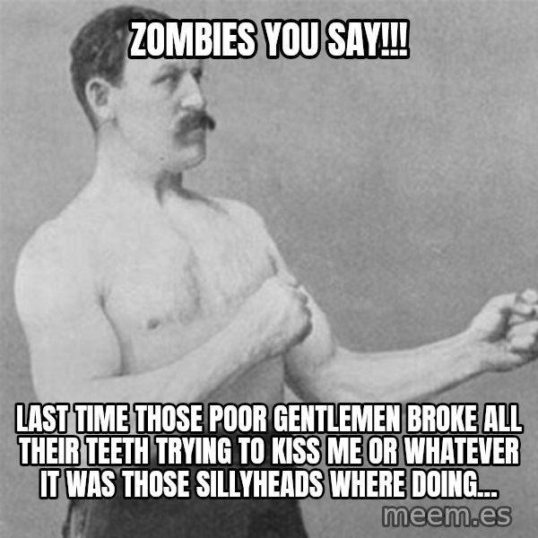 overly manlyman meme: Zombies you say!!! / Last time those poor gentlemen broke all their teeth trying to kiss me or whatever it was those sillyheads where doing...