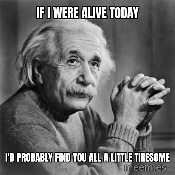 Albert Einstein meme: If I were alive today / I'd probably find you all a little tiresome