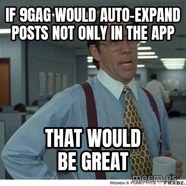 That would be great meme: If 9gag would auto-expand posts not only in the app / that would be great