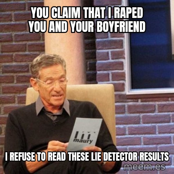 Maury Lie Detector meme: you claim that I raped you and your boyfriend / i refuse to read these lie detector results