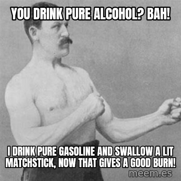 overly manlyman meme: you drink pure alcohol? Bah! / I drink pure gasoline and swallow a lit matchstick, now that gives a good burn!