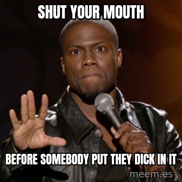 Kevin Hart meme: shut your mouth / before somebody put they dick in it