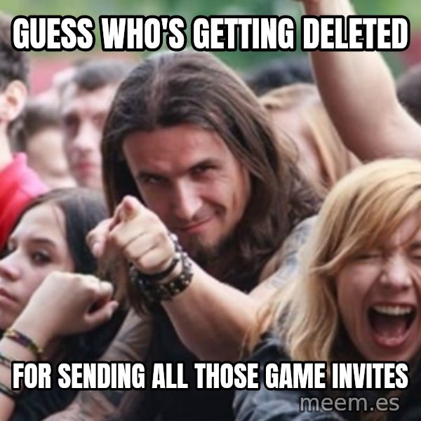 Ridiculously Photogenic Metalhead meme: Guess who's getting deleted / for sending all those game invites