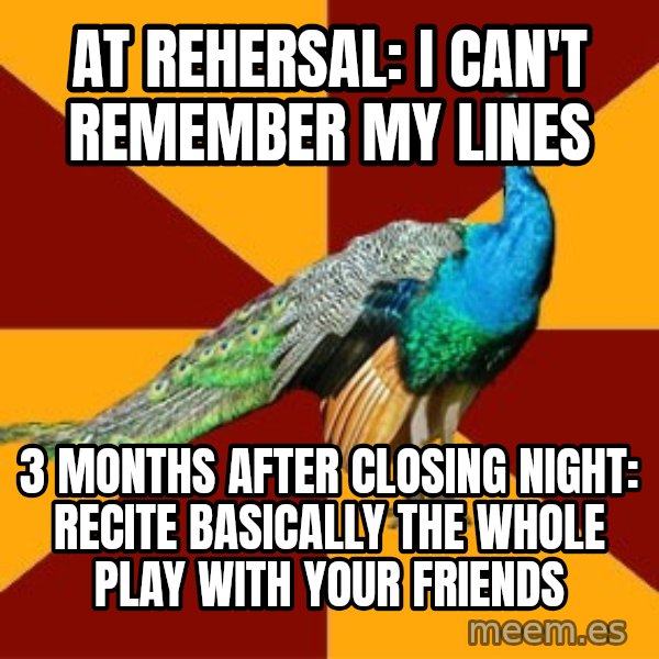 Thespian Peacock meme: at rehersal: i can't remember my lines / 3 months after closing night: recite basically the whole play with your friends