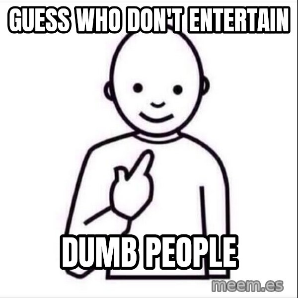 Guess who ? meme: Guess who don't entertain / dumb people