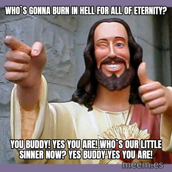 buddy jesus meme: Who`s gonna burn in hell for all of eternity? / You buddy! yes you are! WHo`s our little sinner now? Yes buddy yes you are!