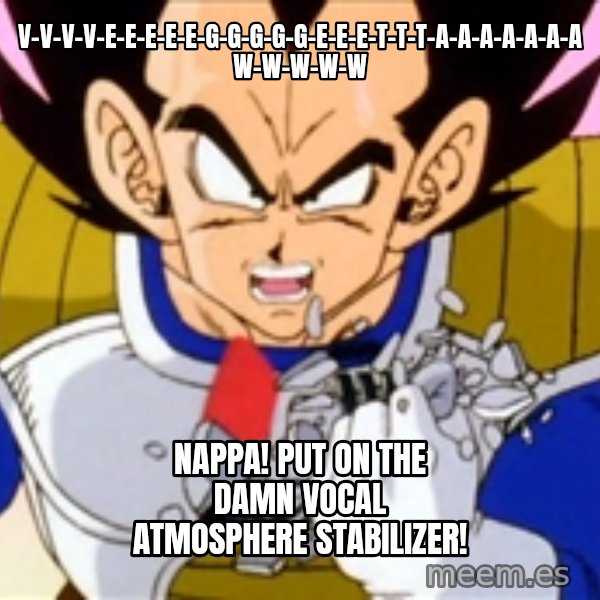 Over 9000 meme: v-v-v-v-e-e-e-e-e-g-g-g-g-g-e-e-e-t-t-t-a-a-a-a-a-a-a w-w-w-w-w / NAPPA! PUT ON THE DAMN VOCAL ATMOSPHERE STABILIZER!