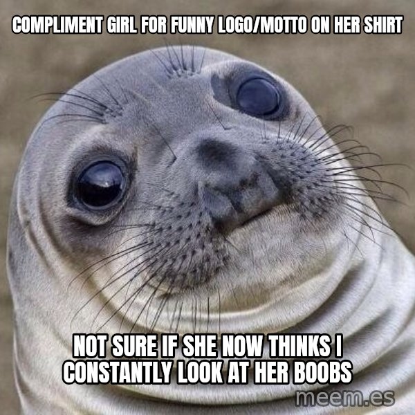 Awkward Seal meme: Compliment Girl for funny logo/motto on her shirt / Not sure if she now thinks I constantly look at her boobs
