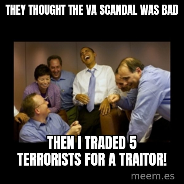 obama laughing  meme: They thought the VA scandal was bad / Then I traded 5 terrorists for a traitor!