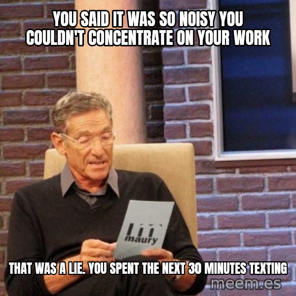 Maury Lie Detector meme: you said it was so noisy you couldn't concentrate on your work / That was a lie. You spent the next 30 minutes texting
