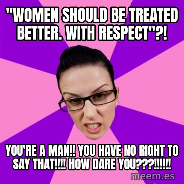 Privilege Denying Feminist meme: "women should be treated better. with respect"?! / you're a man!! you have no right to say that!!!! how dare you???!!!!!!