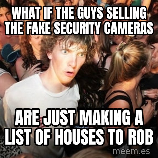 Sudden Realization Ralph meme: WHAT IF THE GUYS SELLING THE FAKE SECURITY CAMERAS / ARE JUST MAKING A LIST OF HOUSES TO ROB