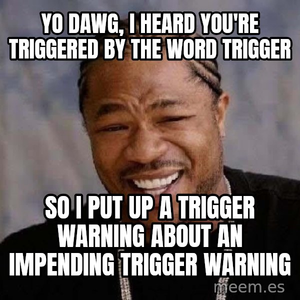 Yo Dawg meme: Yo Dawg, I heard you're triggered by The word trigger / So I put up a trigger warning about an impending trigger warning