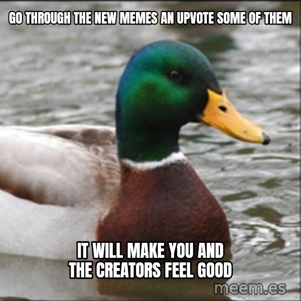 Actual Advice Mallard 1 meme: go through the new memes an upvote some of them / it will make you and the creators feel good