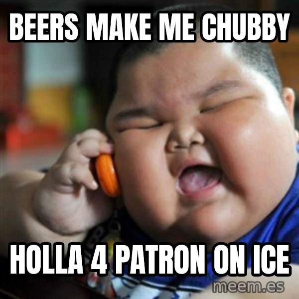 fat chinese kid meme: beers make me chubby / holla 4 patron on ice