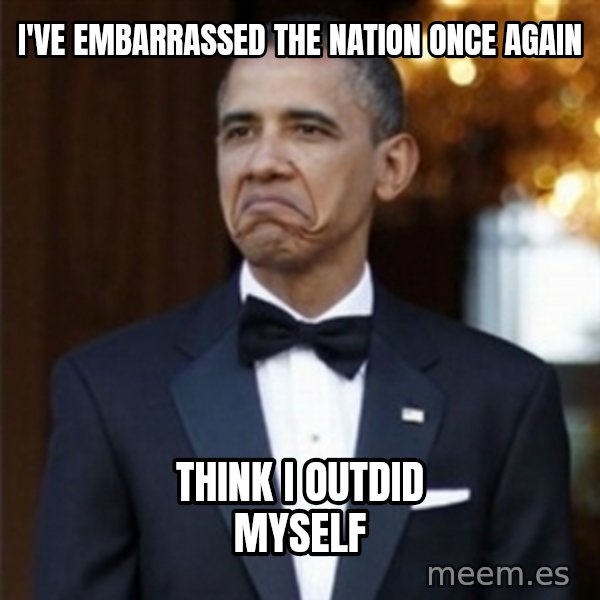 Not Bad Obama meme: I've embarrassed the nation once again / think i outdid myself
