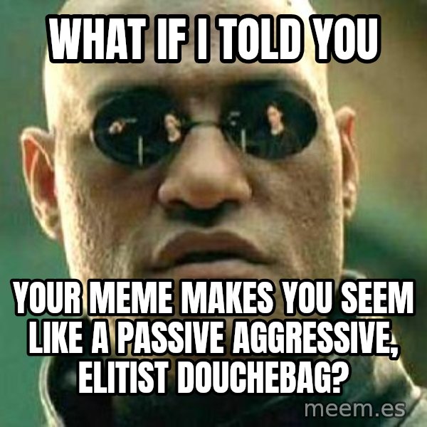 What if I told you / Matrix Morpheus meme: what if I told you / Your meme makes you seem like a passive aggressive, elitIst douchebag?