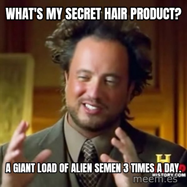 ancient alien guy meme: What's my secret hair product? / a giant  load of alien semen 3 times a day.