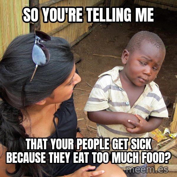 Skeptical African Child meme: SO YOU'RE TELLING ME / that your people get sick because they eat too much food?