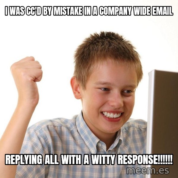 First Day on the internet kid meme: I was CC'd by mistake in a company wide email / Replying all with a witty response!!!!!!