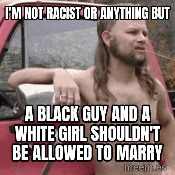 Almost Politically Correct Redneck meme: I'm not racist or ANYTHING but / A black guy and a white girl shouldn't be allowed to marry