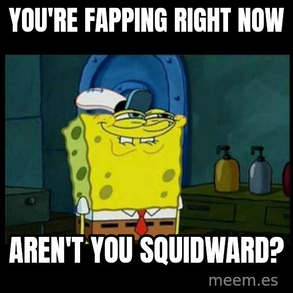 Don't you, Squidward? meme: You're fapping right now / aren't you squidward?