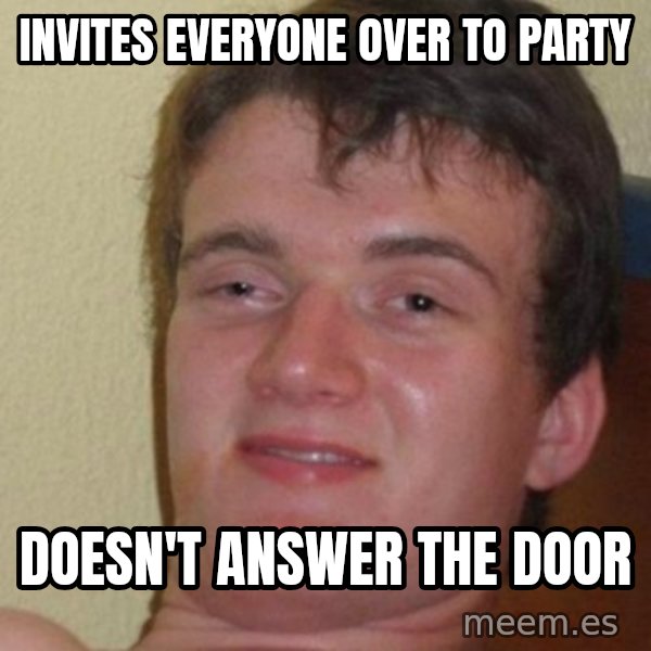 really high guy meme: Invites everyone over to party / Doesn't answer the door