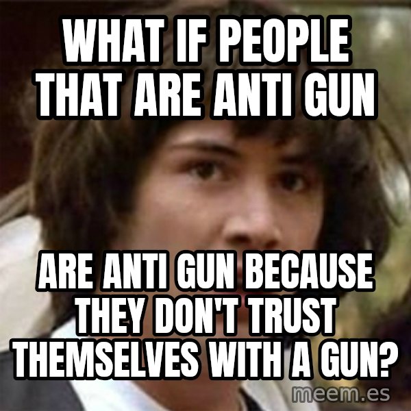 what if meme meme: What if people that are anti gun / are anti gun because they don't trust themselves with a gun?