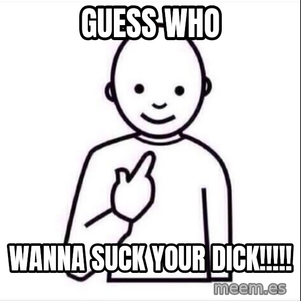Guess who ? meme: guess who / wanna suck your DICK!!!!!