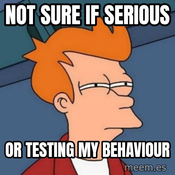 Not sure if troll meme: not sure if serious / or testing my behaviour