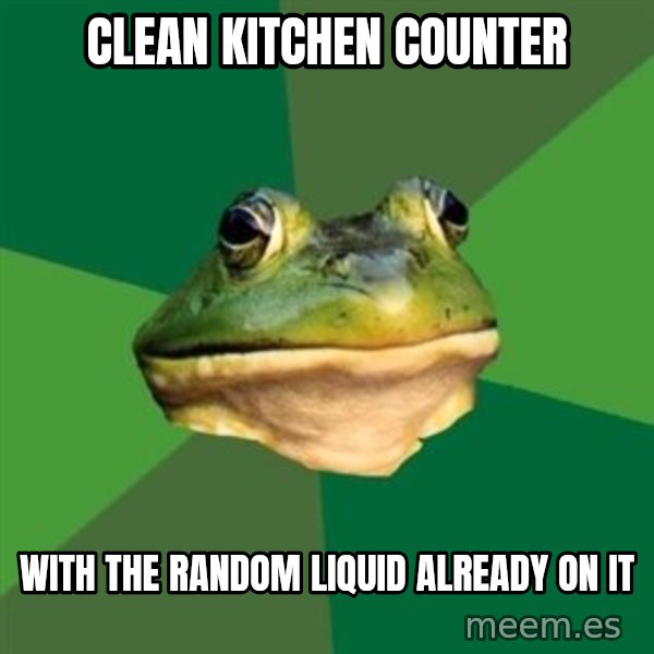 Foul Bachelor Frog meme: clean kitchen counter / with the random liquid already on it