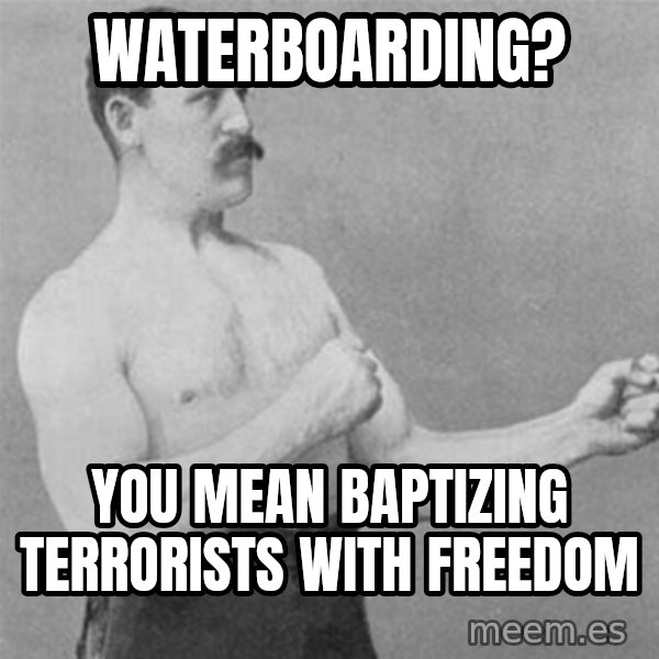 overly manlyman meme: WATERBOARDING? / YOU MEAN BAPTIZING TERRORISTS WITH FREEDOM