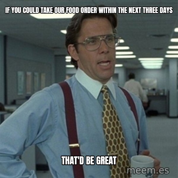 Bill Lumbergh meme: If you could take our food order within the next three days / that'd be great