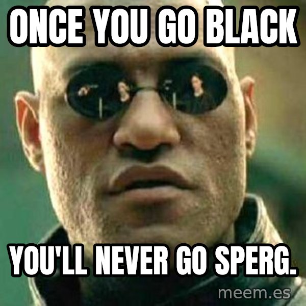 What if I told you / Matrix Morpheus meme: Once you go black / you'll never go sperg.