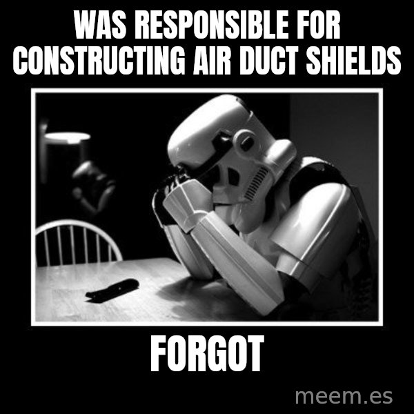 Sad Trooper meme: was responsible for constructing air duct shields / forgot