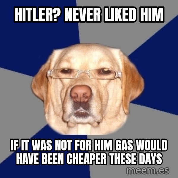 Racist Dawg meme: HITLER? NEVER LIKED HIM / IF IT WAS NOT FOR HIM GAS WOULD HAVE BEEN CHEAPER THESE DAYS