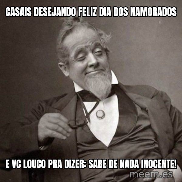 1889 [10] guy meme: CASAIS DESEJANDO FELIZ DIA DOS NAMORADOS / E VC LOUCO PRA DIZER: SABE DE NADA INOCENTE!