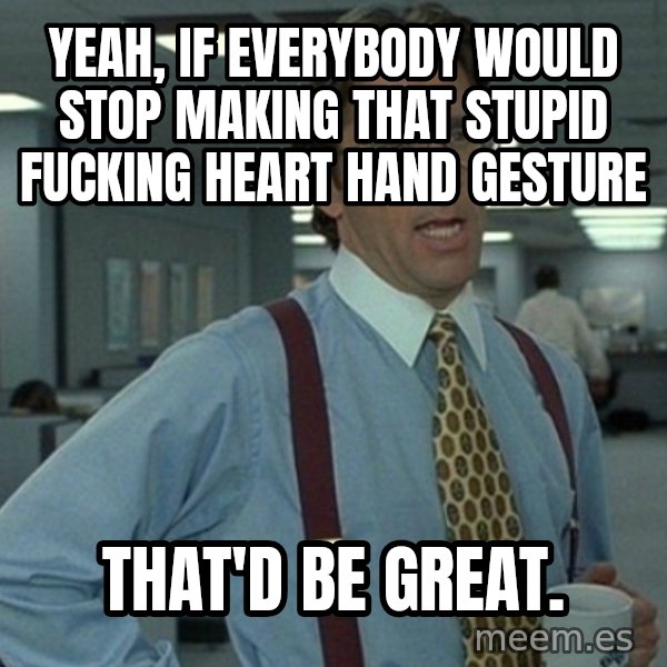 Office Space That Would Be Great meme: Yeah, if everybody would stop making that stupid fucking heart hand gesture / That'd be great.