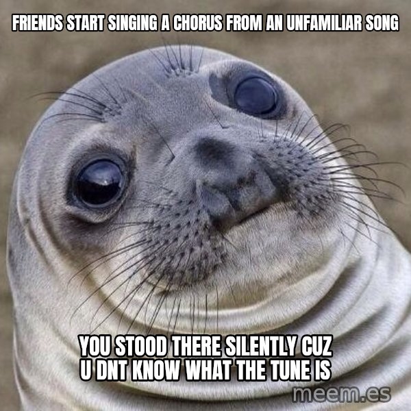 Awkward Seal meme: Friends start singing a chorus from an unfamiliar song / you stood there silently cuz u dnt know what the tune is