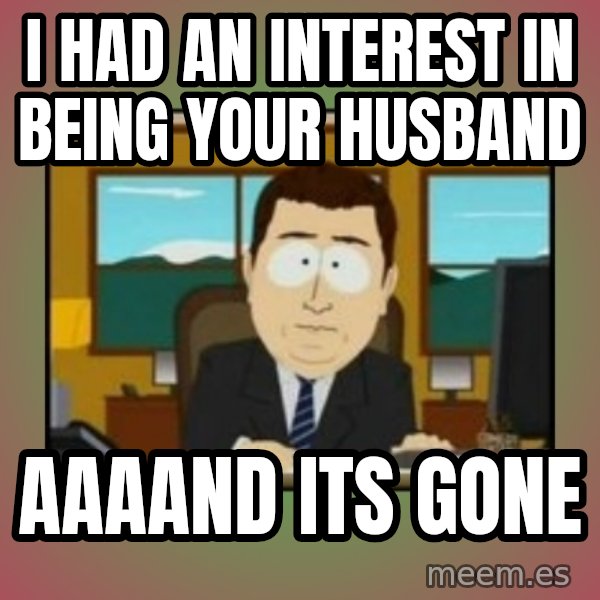 south park aand it's gone meme: i had an interest in being your husband / aaaand its gone
